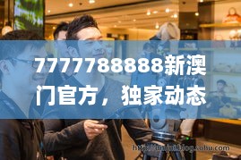 7777788888新澳门官方，独家动态词汇解读_尊享版QSC443.52