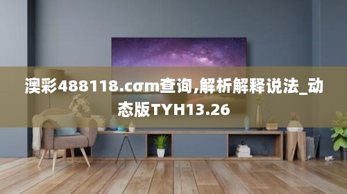 澳彩488118.cσm查询,解析解释说法_动态版TYH13.26