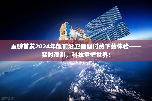 重磅首发，2024超前实时卫星图付费下载体验——科技重塑全球观测新纪元！