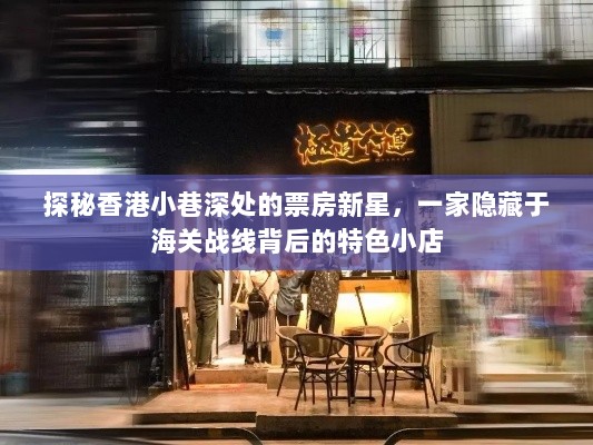 探秘香港海关背后隐藏的特色小店，票房新星探秘之旅