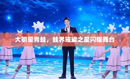 大明星青蛙，蛙界璀璨之星闪耀舞台