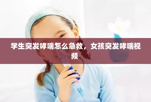 学生突发哮喘怎么急救，女孩突发哮喘视频 