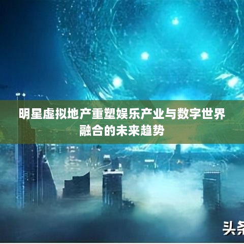 明星虚拟地产重塑娱乐产业与数字世界融合的未来趋势