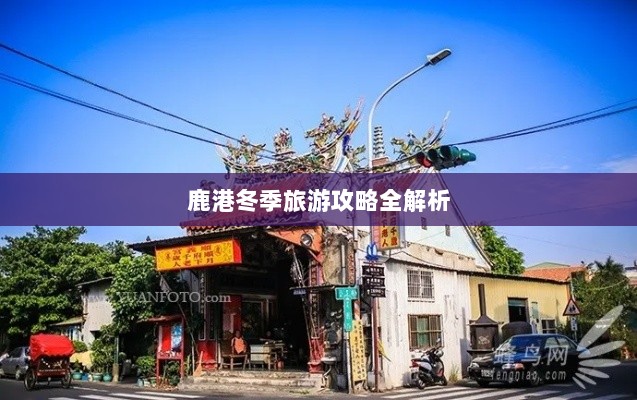 鹿港冬季旅游攻略全解析