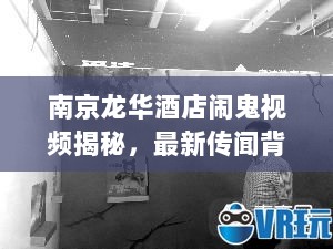 南京龙华酒店闹鬼视频揭秘，最新传闻背后的真相探寻