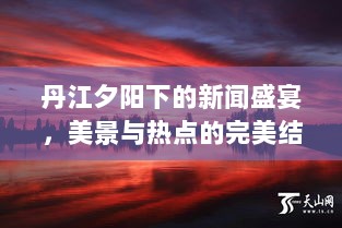 丹江夕阳下的新闻盛宴，美景与热点的完美结合