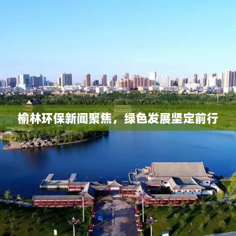 榆林环保新闻聚焦，绿色发展坚定前行