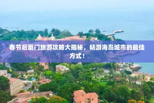 春节后厦门旅游攻略大揭秘，畅游海岛城市的最佳方式！