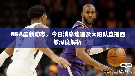 NBA最新动态，今日消息速递及太阳队直播回放深度解析