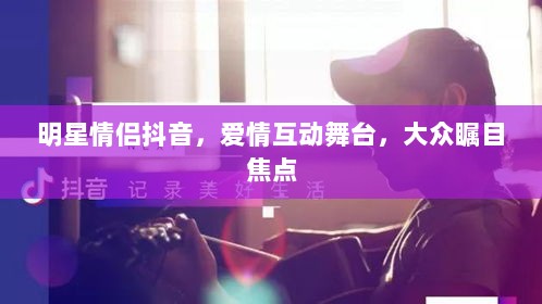 明星情侣抖音，爱情互动舞台，大众瞩目焦点