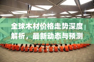 全球木材价格走势深度解析，最新动态与预测分析