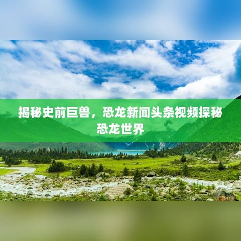 揭秘史前巨兽，恐龙新闻头条视频探秘恐龙世界