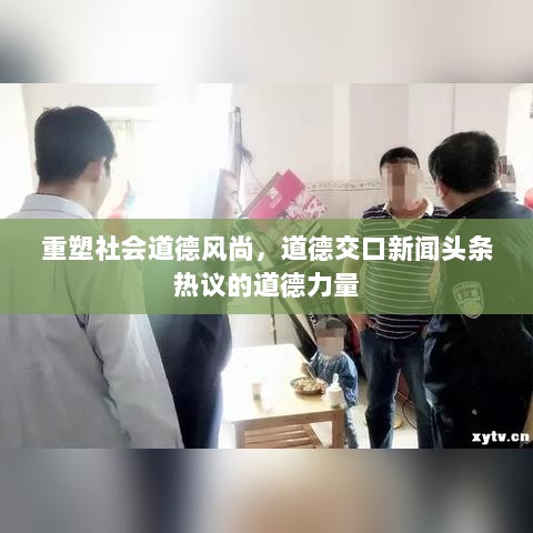 重塑社会道德风尚，道德交口新闻头条热议的道德力量