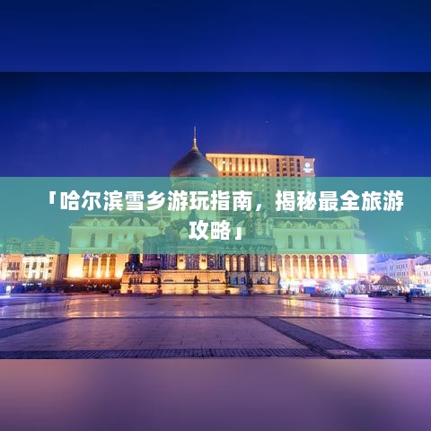 「哈尔滨雪乡游玩指南，揭秘最全旅游攻略」