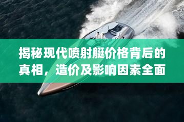 揭秘现代喷射艇价格背后的真相，造价及影响因素全面解析