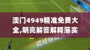 澳门4949精准免费大全,明亮解答解释落实_足球版67.676