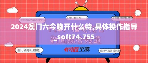 2024澳门六今晚开什么特,具体操作指导_soft74.755