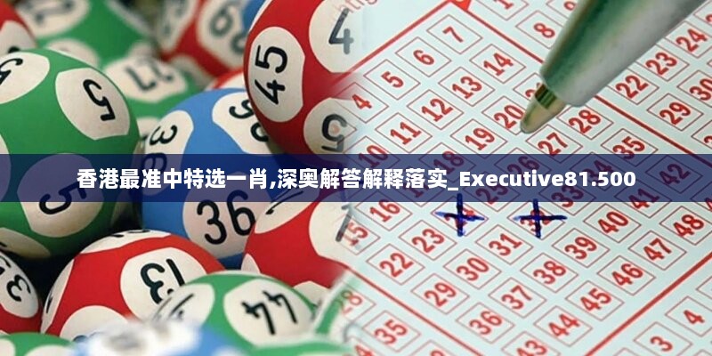 香港最准中特选一肖,深奥解答解释落实_Executive81.500