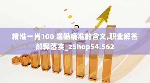 精准一肖100 准确精准的含义,职业解答解释落实_zShop54.562