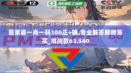 管家婆一肖一码100正+确,专业解答解释落实_挑战款63.540