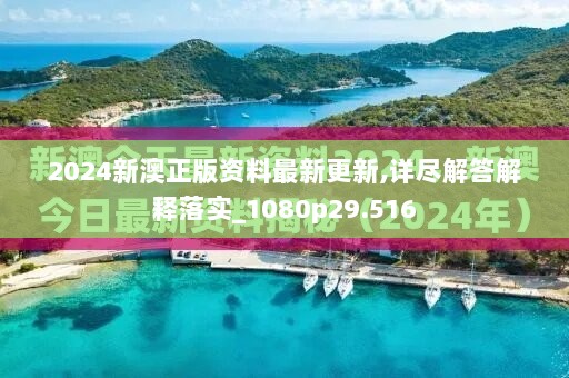 2024新澳正版资料最新更新,详尽解答解释落实_1080p29.516