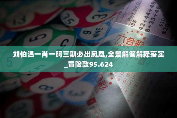 刘伯温一肖一码三期必出凤凰,全景解答解释落实_冒险款95.624