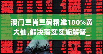 澳门三肖三码精准100%黄大仙,解决落实实施解答_宣传版30.911