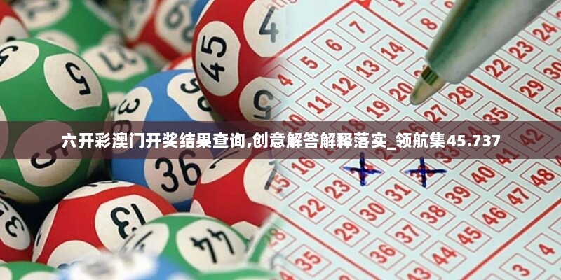 六开彩澳门开奖结果查询,创意解答解释落实_领航集45.737