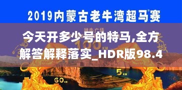 今天开多少号的特马,全方解答解释落实_HDR版98.443