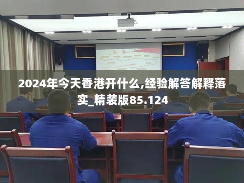 2024年今天香港开什么,经验解答解释落实_精装版85.124