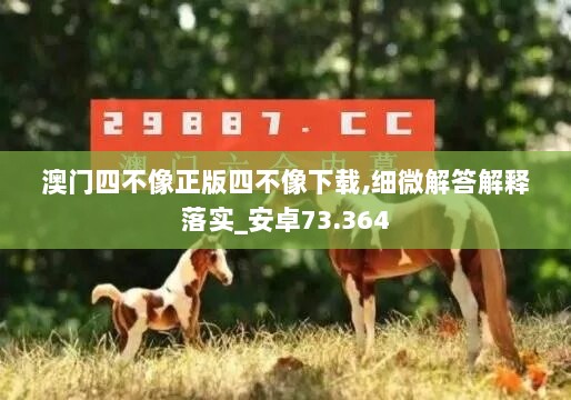 澳门四不像正版四不像下载,细微解答解释落实_安卓73.364