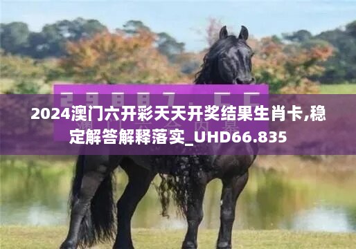 2024澳门六开彩天天开奖结果生肖卡,稳定解答解释落实_UHD66.835