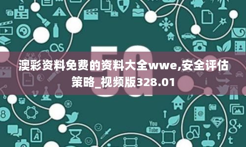 澳彩资料免费的资料大全wwe,安全评估策略_视频版328.01