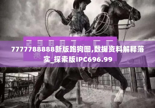 7777788888新版跑狗图,数据资料解释落实_探索版IPC696.99