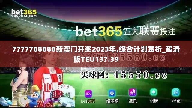 7777788888新澳门开奖2023年,综合计划赏析_超清版TEU137.39