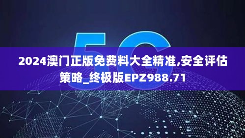 2024澳门正版免费料大全精准,安全评估策略_终极版EPZ988.71