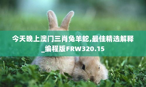 今天晚上澳门三肖兔羊蛇,最佳精选解释_编程版FRW320.15