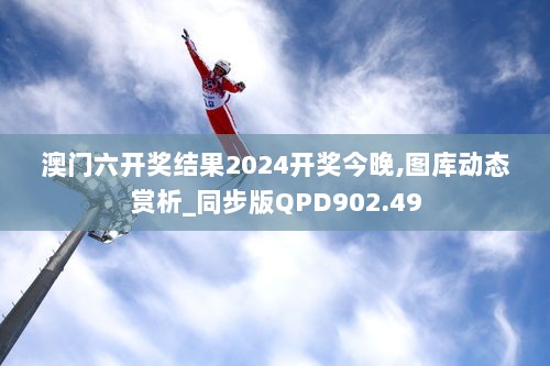 澳门六开奖结果2024开奖今晚,图库动态赏析_同步版QPD902.49