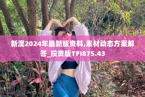 新澳2024年最新版资料,素材动态方案解答_投资版TFI875.43