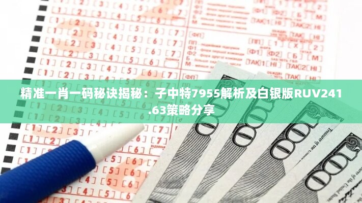 精准一肖一码秘诀揭秘：子中特7955解析及白银版RUV241.63策略分享