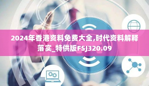 2024年香港资料免费大全,时代资料解释落实_特供版FSJ320.09