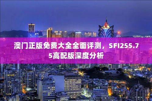 澳门正版免费大全全面评测，SFI255.75高配版深度分析