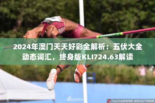 2024年澳门天天好彩全解析：五伏大全动态词汇，终身版KLI724.63解读