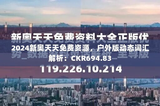 2024新奥天天免费资源，户外版动态词汇解析：CKR694.83