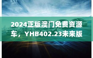 2024正版澳门免费资源车，YHB402.23未来版精选解读指南