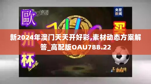 新2024年澳门天天开好彩,素材动态方案解答_高配版OAU788.22