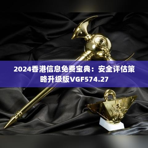 2024香港信息免费宝典：安全评估策略升级版VGF574.27