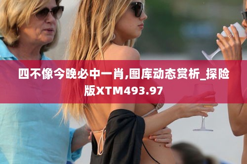 四不像今晚必中一肖,图库动态赏析_探险版XTM493.97