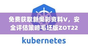 免费获取新奥彩资料V，安全评估策略毛坯版ZOT227.97全新版