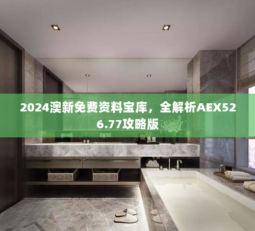 2024澳新免费资料宝库，全解析AEX526.77攻略版